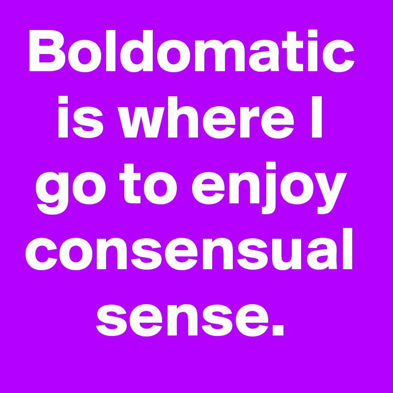 Boldomatic is where I go to enjoy consensual sense.