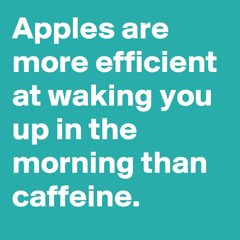 Apples are more efficient at waking you up in the morning than caffeine.