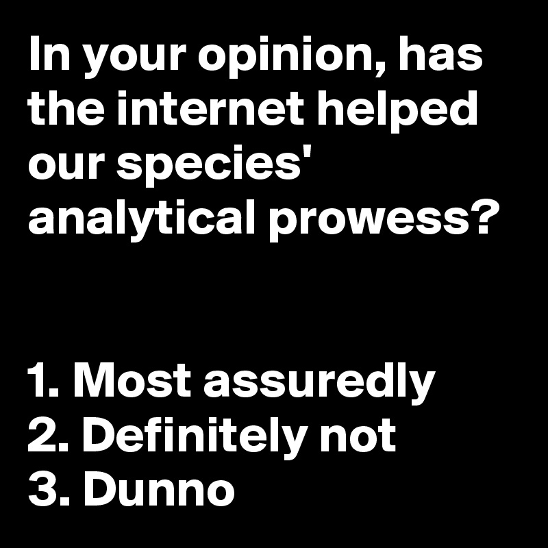 In your opinion, has the internet helped our species' analytical prowess?


1. Most assuredly
2. Definitely not
3. Dunno