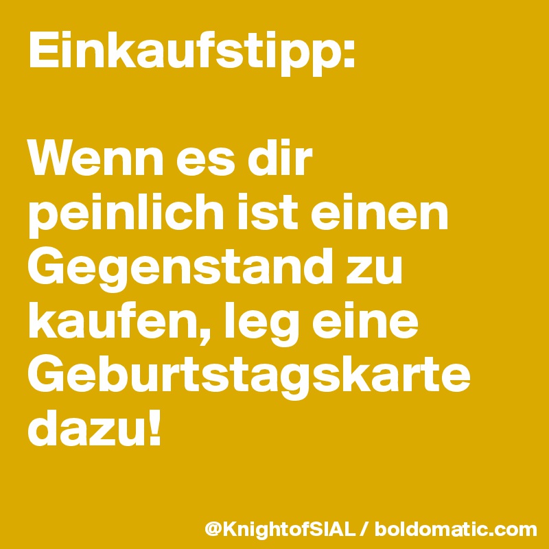 Einkaufstipp:

Wenn es dir peinlich ist einen Gegenstand zu kaufen, leg eine Geburtstagskarte dazu!
