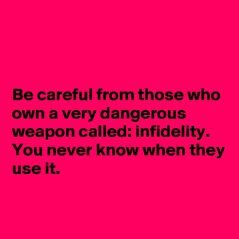



Be careful from those who own a very dangerous weapon called: infidelity. You never know when they use it.

