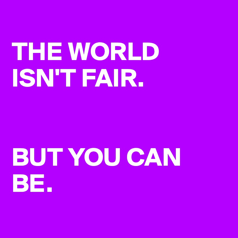 
THE WORLD ISN'T FAIR.


BUT YOU CAN BE.
