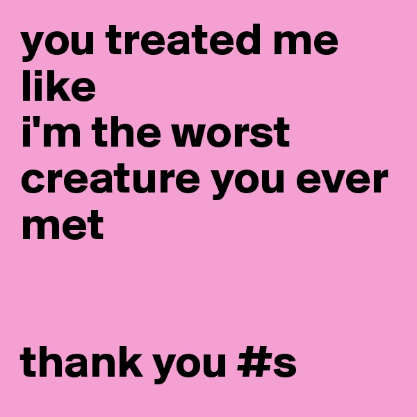 you treated me like 
i'm the worst creature you ever met


thank you #s