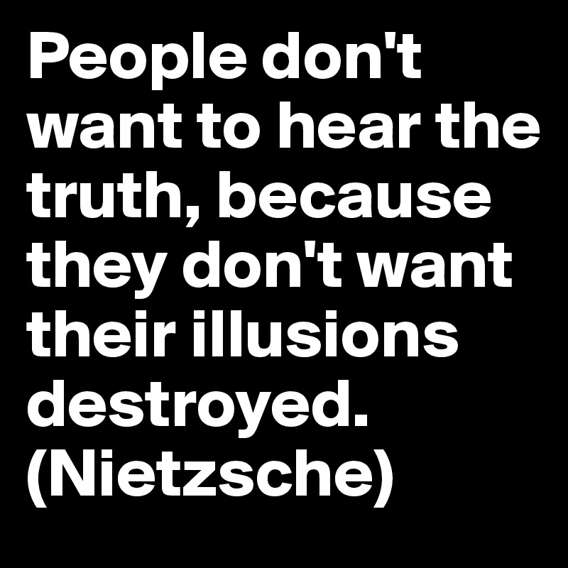 People don't want to hear the truth, because they don't want their illusions destroyed. (Nietzsche)