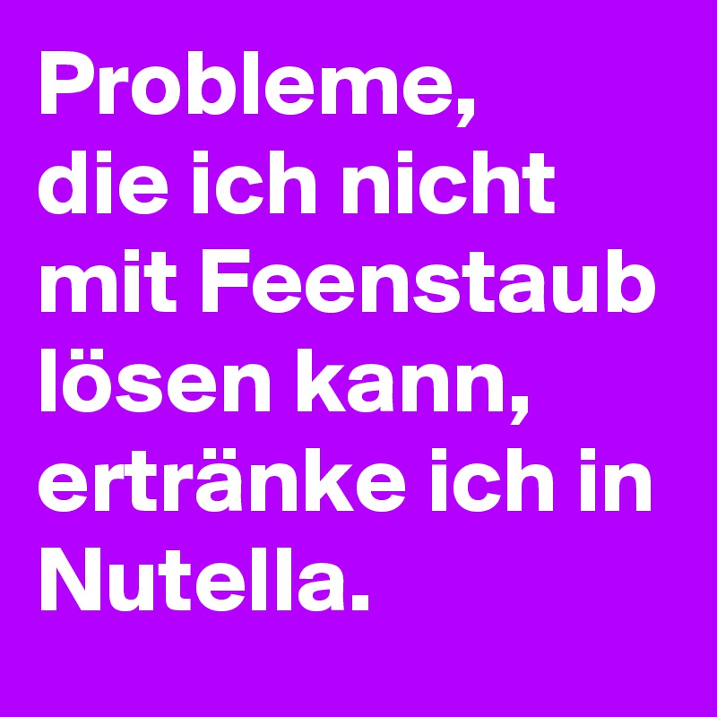 Probleme, 
die ich nicht mit Feenstaub lösen kann, ertränke ich in Nutella.