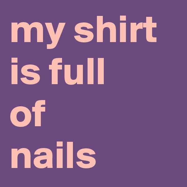 my shirt is full
of 
nails