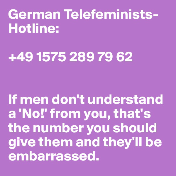German Telefeminists-Hotline:

+49 1575 289 79 62


If men don't understand a 'No!' from you, that's the number you should give them and they'll be embarrassed.