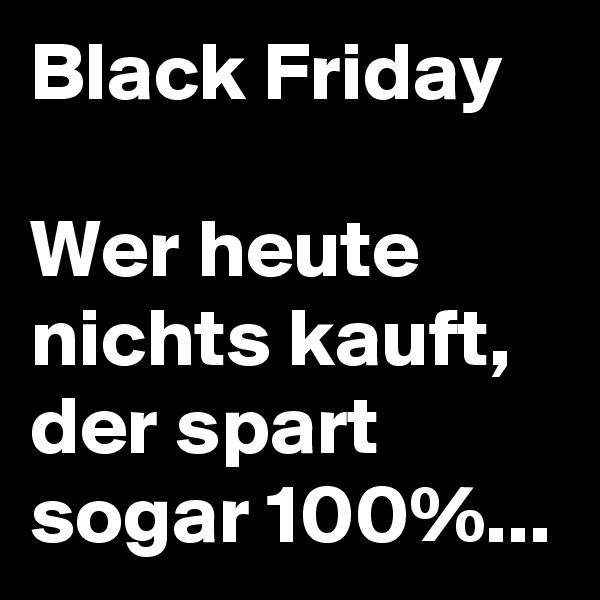 Black Friday

Wer heute nichts kauft, der spart sogar 100%...