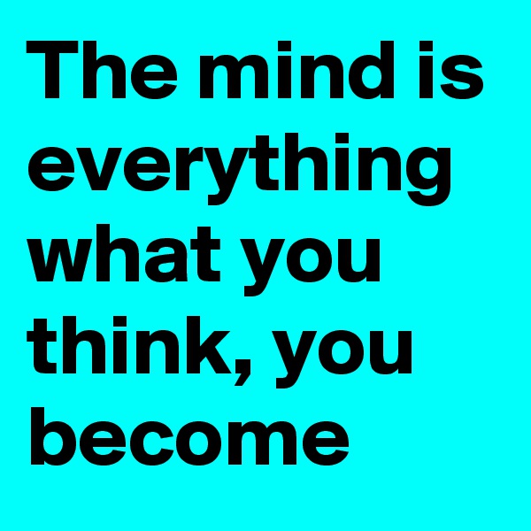 The mind is everything what you think, you become