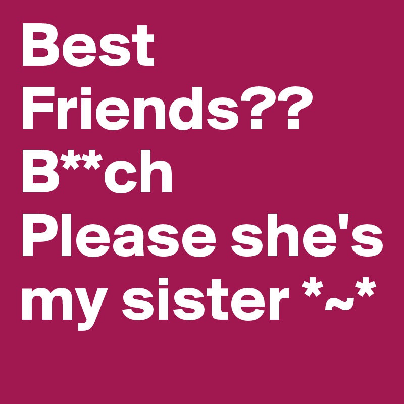 Best Friends?? B**ch Please she's my sister *~*