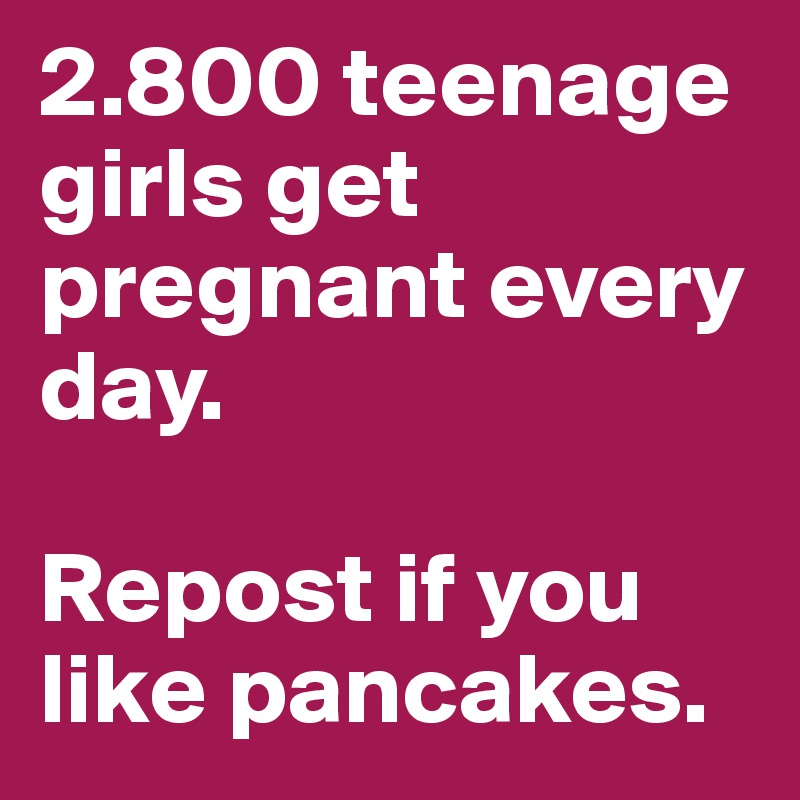 2.800 teenage girls get pregnant every day. 

Repost if you like pancakes. 