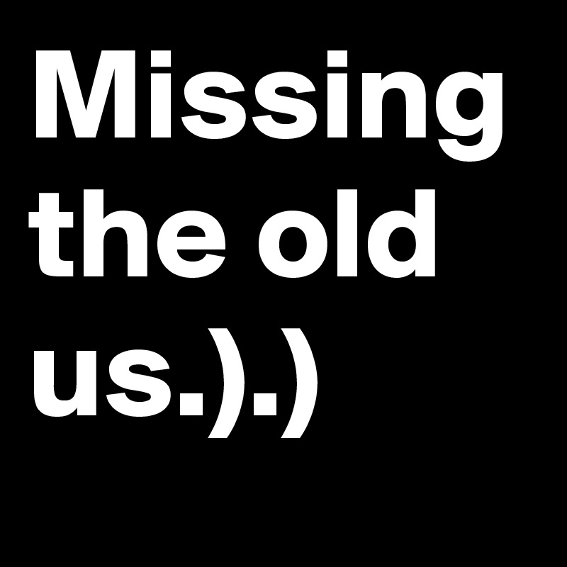 Missing the old us.).)