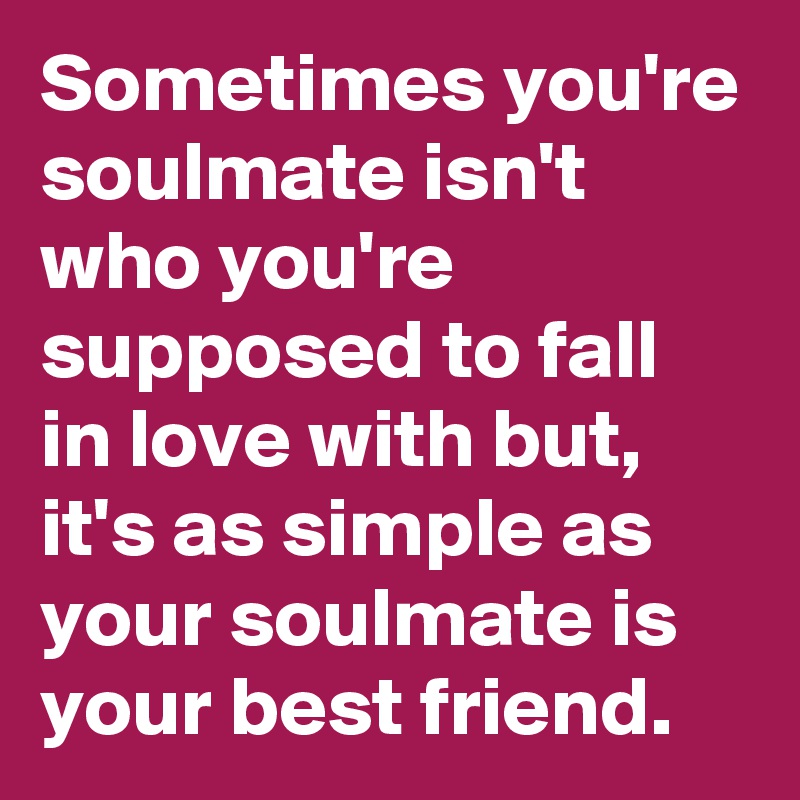Sometimes you're soulmate isn't who you're supposed to fall in love with but, it's as simple as your soulmate is your best friend. 