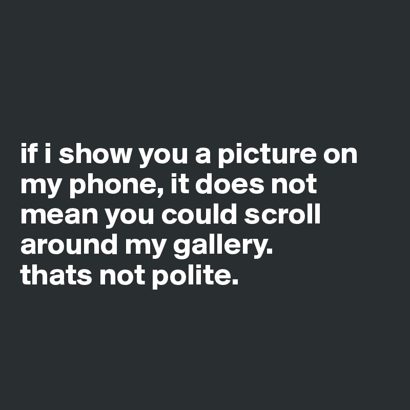 



if i show you a picture on my phone, it does not mean you could scroll around my gallery.
thats not polite.


