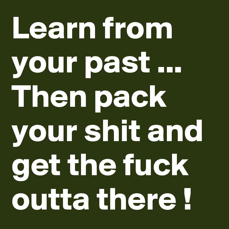 Learn from your past ...
Then pack your shit and get the fuck outta there !