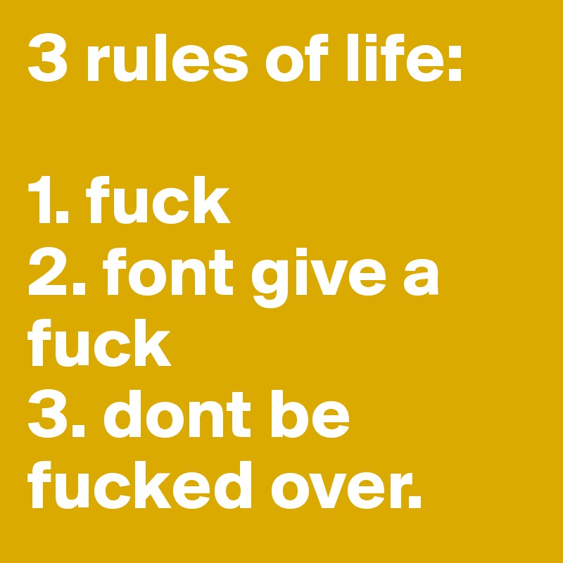 3 rules of life:

1. fuck
2. font give a fuck
3. dont be fucked over. 