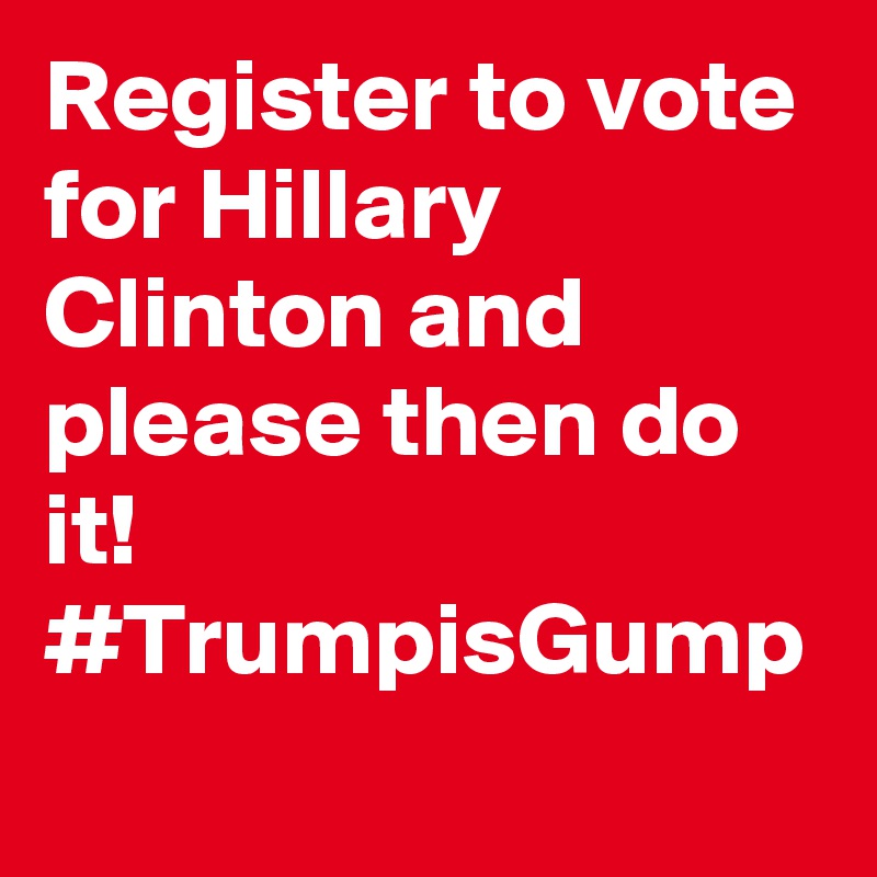 Register to vote for Hillary Clinton and please then do it! #TrumpisGump