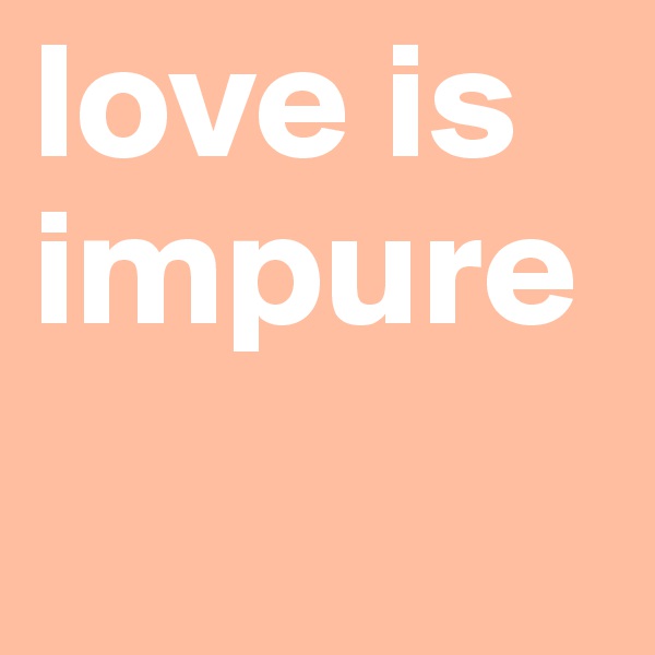 love is impure
