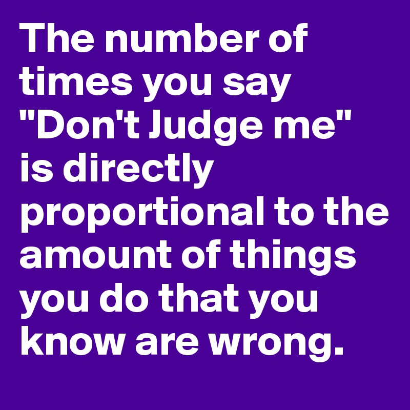 The number of times you say "Don't Judge me" is directly proportional to the amount of things you do that you know are wrong.