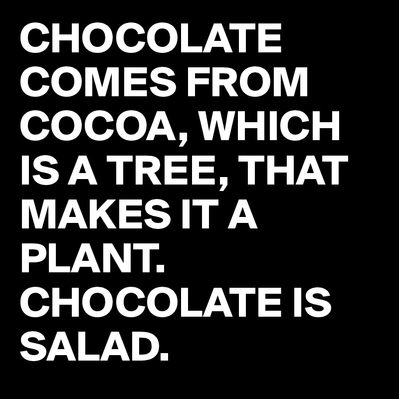 CHOCOLATE COMES FROM COCOA, WHICH IS A TREE, THAT MAKES IT A PLANT. CHOCOLATE IS SALAD.