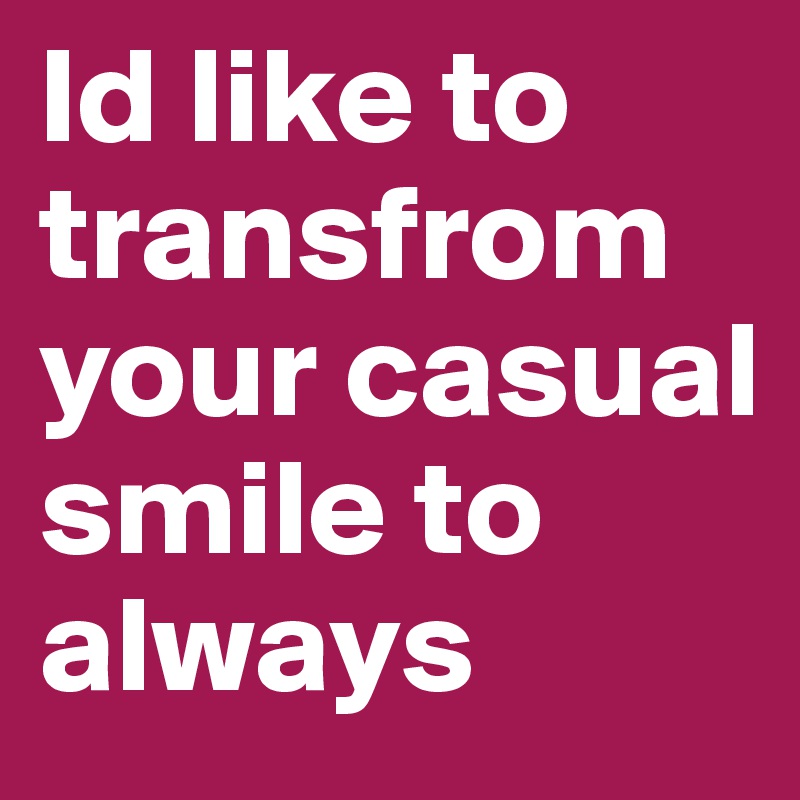 Id like to transfrom your casual smile to  always
