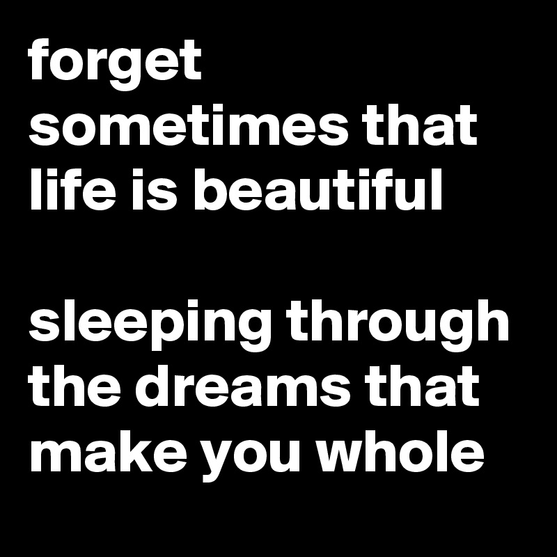 forget sometimes that life is beautiful

sleeping through the dreams that make you whole