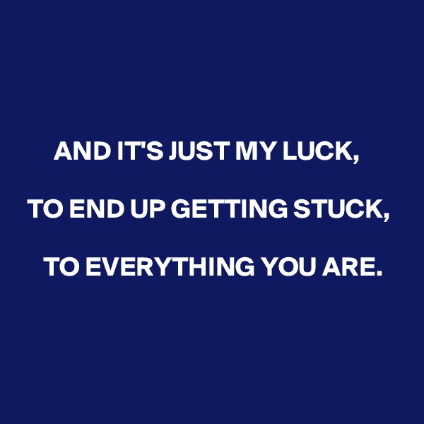 



      AND IT'S JUST MY LUCK,

 TO END UP GETTING STUCK,

    TO EVERYTHING YOU ARE.


