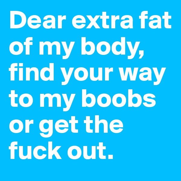 Dear extra fat of my body,
find your way to my boobs or get the fuck out.