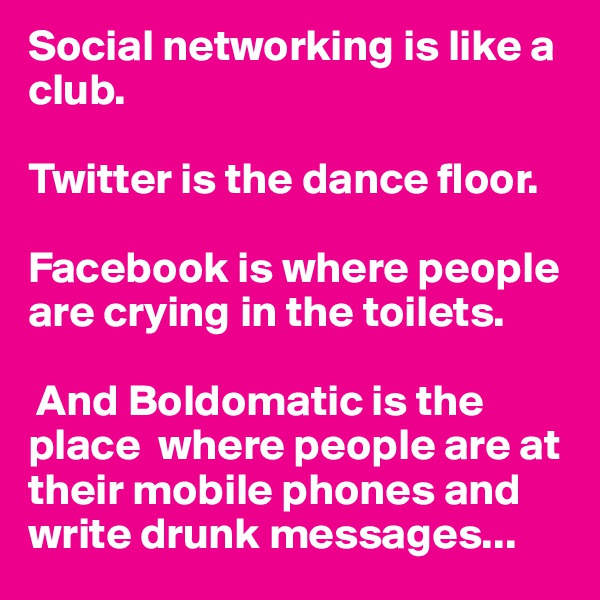 Social networking is like a club. 

Twitter is the dance floor.

Facebook is where people are crying in the toilets.

 And Boldomatic is the place  where people are at their mobile phones and write drunk messages...