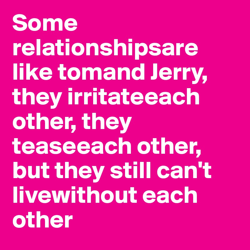Some relationshipsare like tomand Jerry, they irritateeach other, they teaseeach other, but they still can't livewithout each other