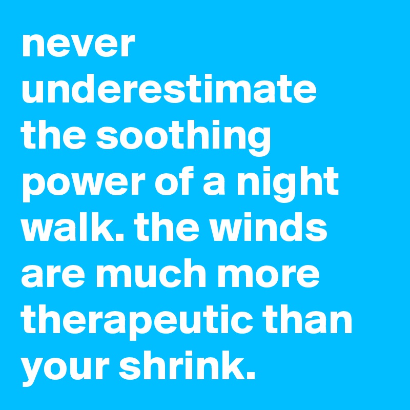 never underestimate the soothing power of a night walk. the winds are much more therapeutic than your shrink.