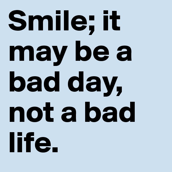 Smile; it may be a bad day, not a bad life.