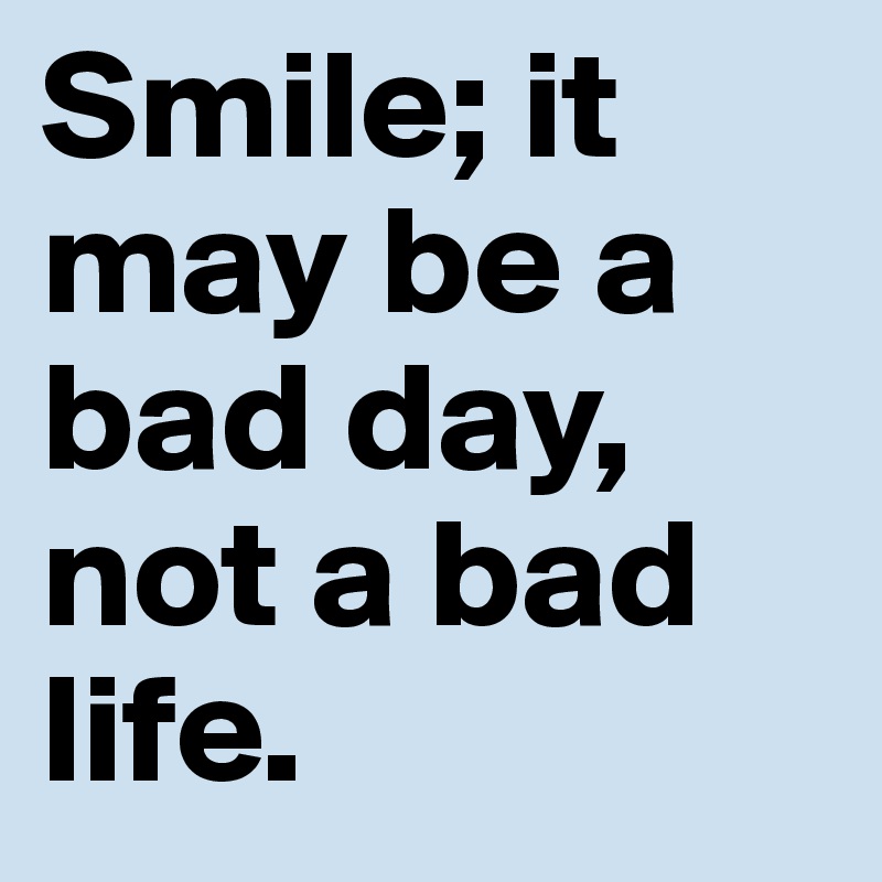 Smile; it may be a bad day, not a bad life.