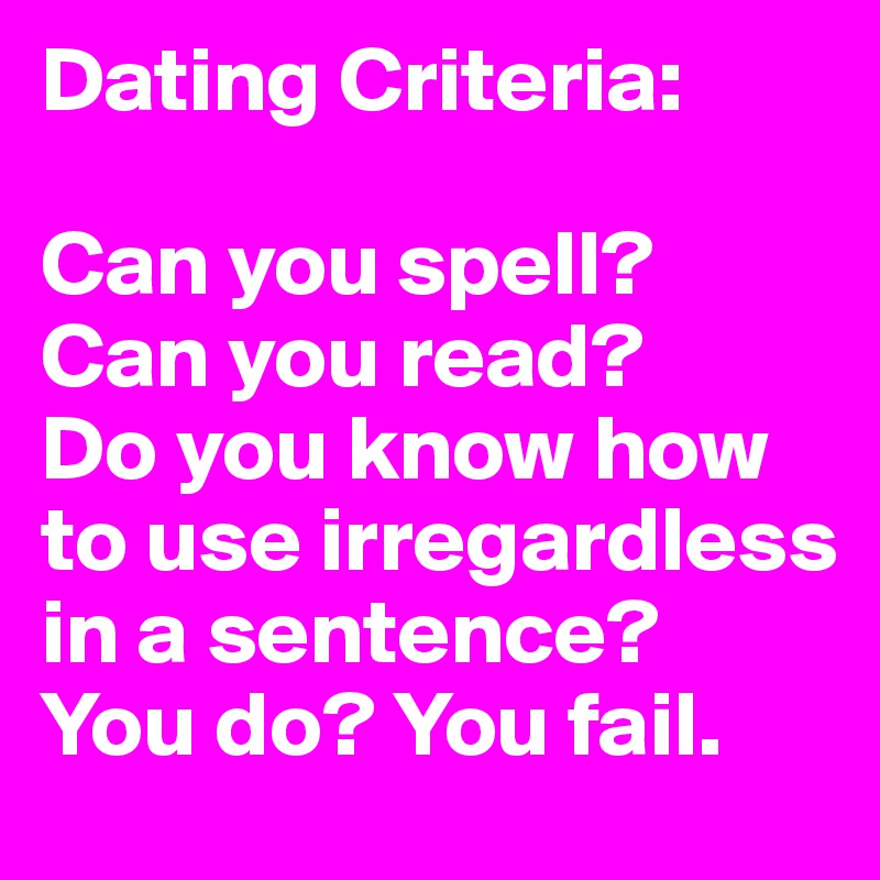 Dating Criteria: 

Can you spell?
Can you read?
Do you know how to use irregardless in a sentence?  You do? You fail. 