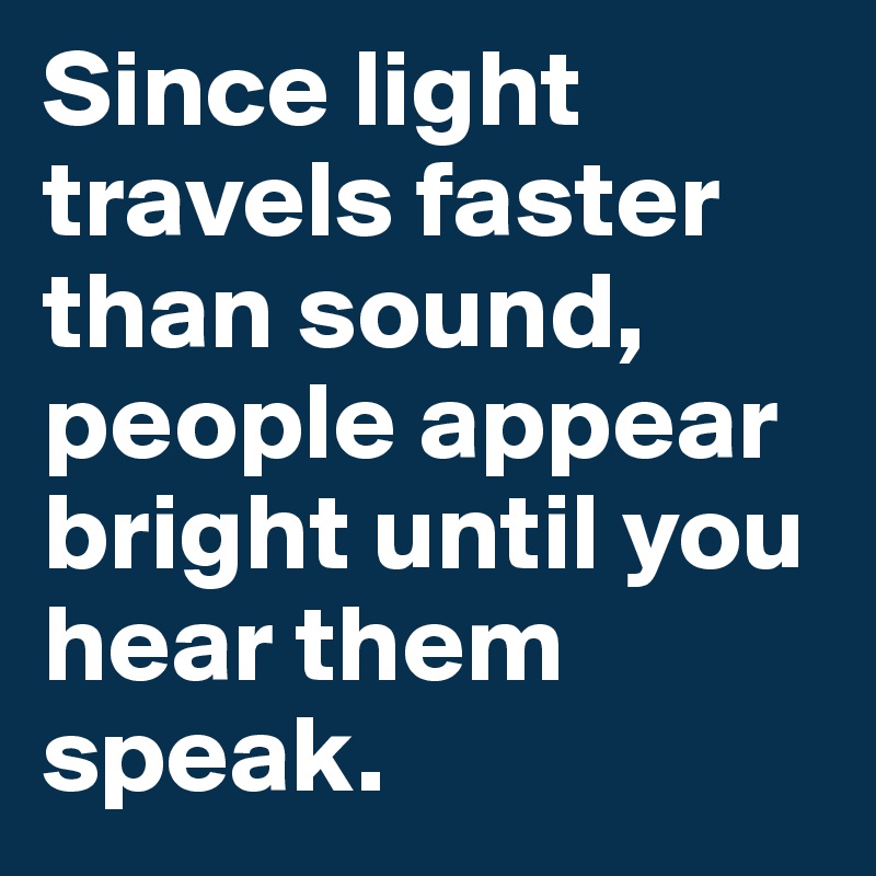Since light travels faster than sound, people appear bright until you hear them speak.