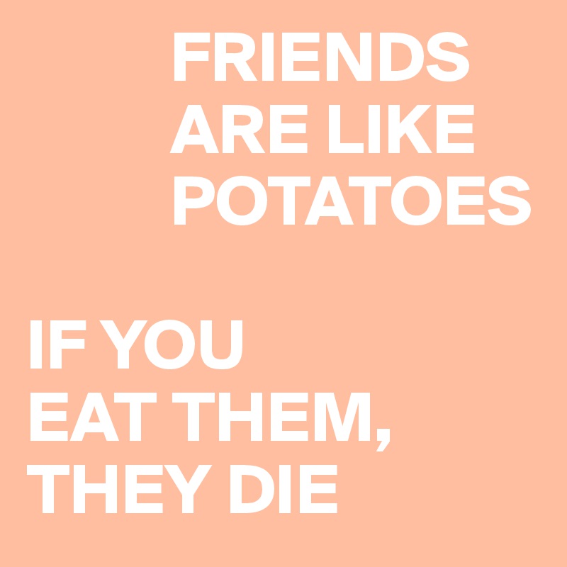           FRIENDS
          ARE LIKE
          POTATOES

IF YOU 
EAT THEM, 
THEY DIE