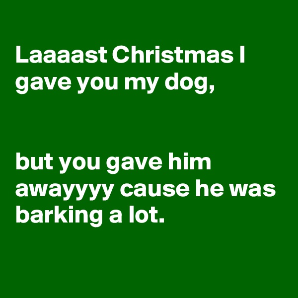
Laaaast Christmas I gave you my dog, 


but you gave him awayyyy cause he was barking a lot. 

