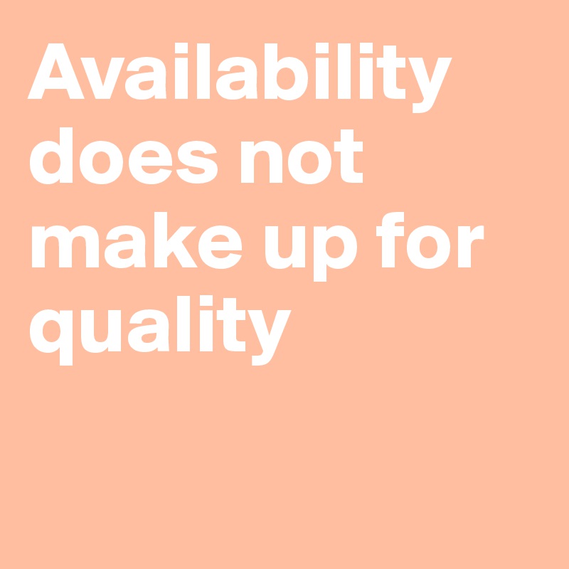 Availability does not make up for quality

