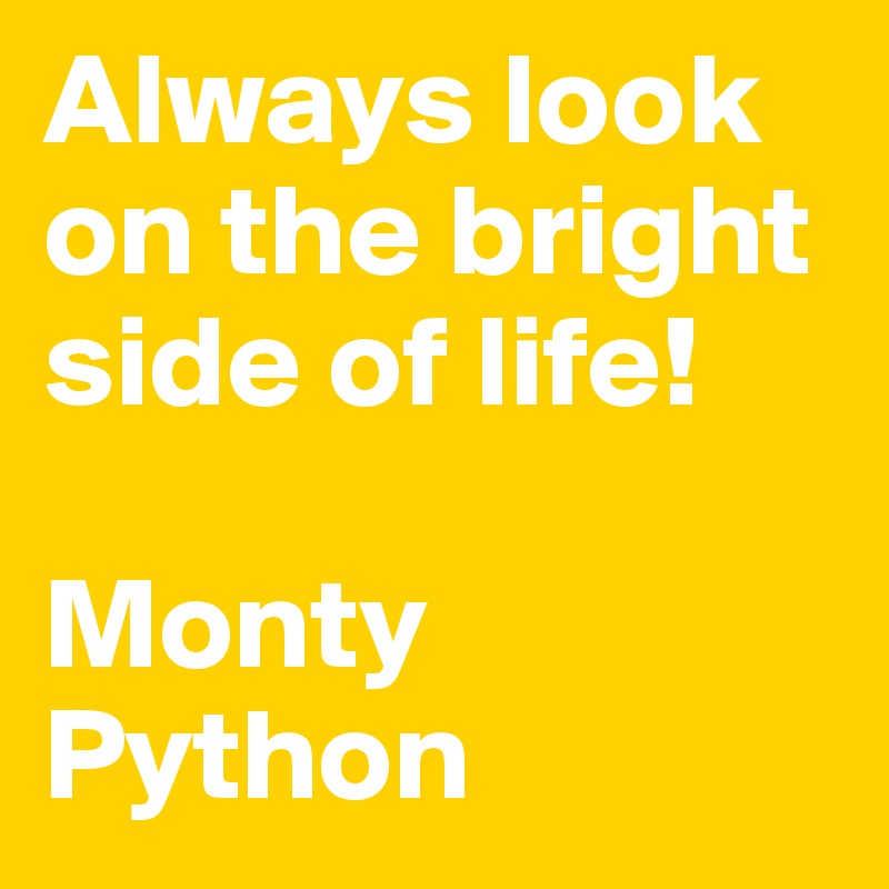 Always look on the bright side of life!

Monty Python