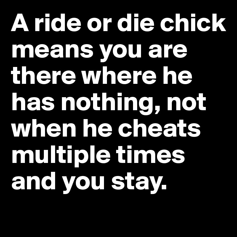 A ride or die chick means you are there where he has nothing, not when he cheats multiple times and you stay.