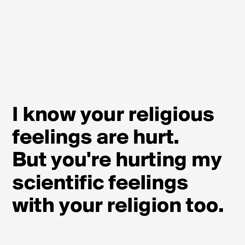 



I know your religious feelings are hurt. 
But you're hurting my scientific feelings with your religion too. 