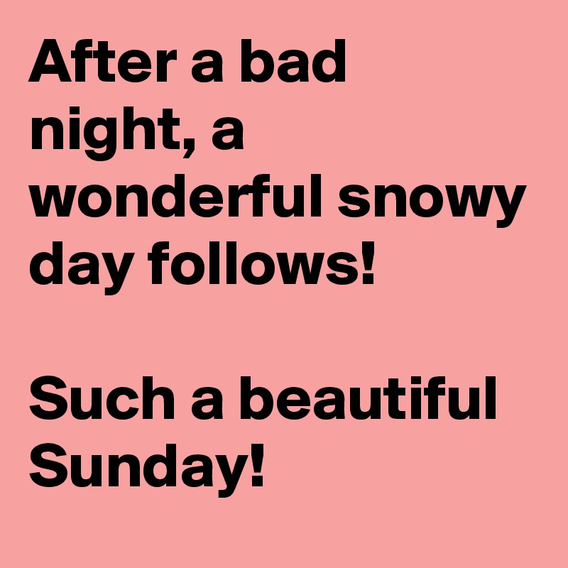 After a bad night, a wonderful snowy day follows! 

Such a beautiful Sunday! 