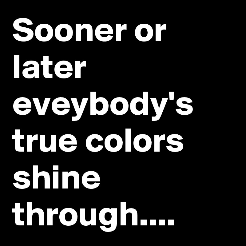 Sooner or later eveybody's true colors shine through....