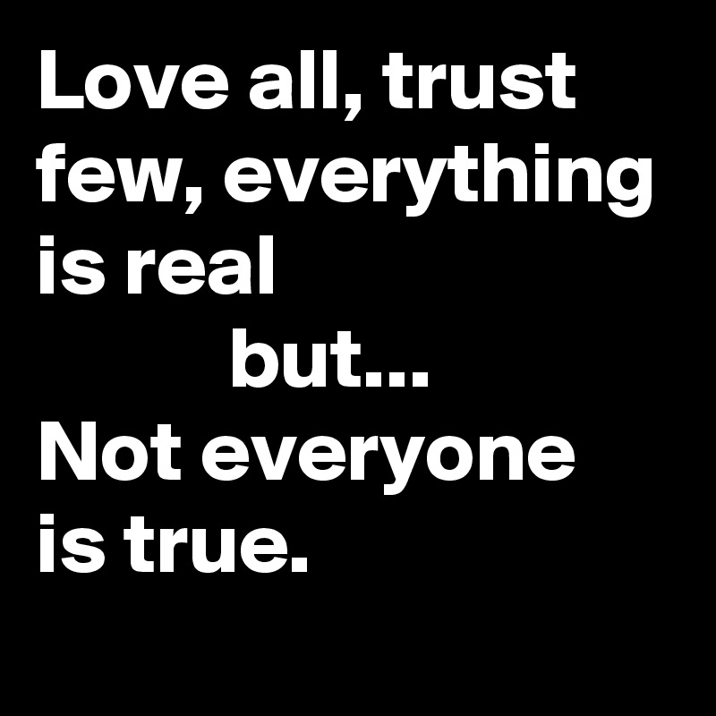 Love all, trust few, everything is real                                 but...       Not everyone is true.