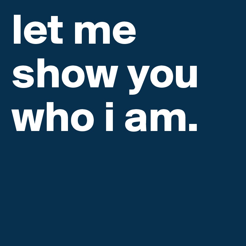 let me show you who i am.

