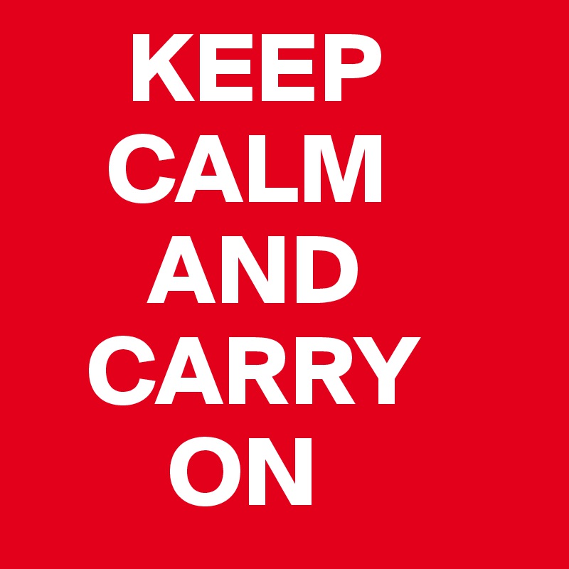      KEEP
    CALM 
      AND
   CARRY 
       ON 