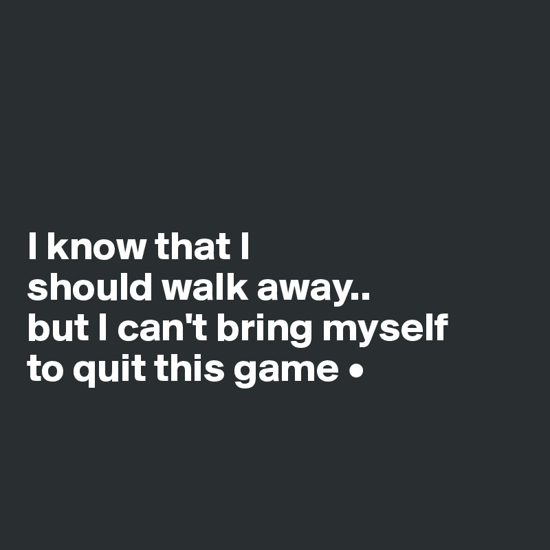 




I know that I
should walk away..
but I can't bring myself
to quit this game •


