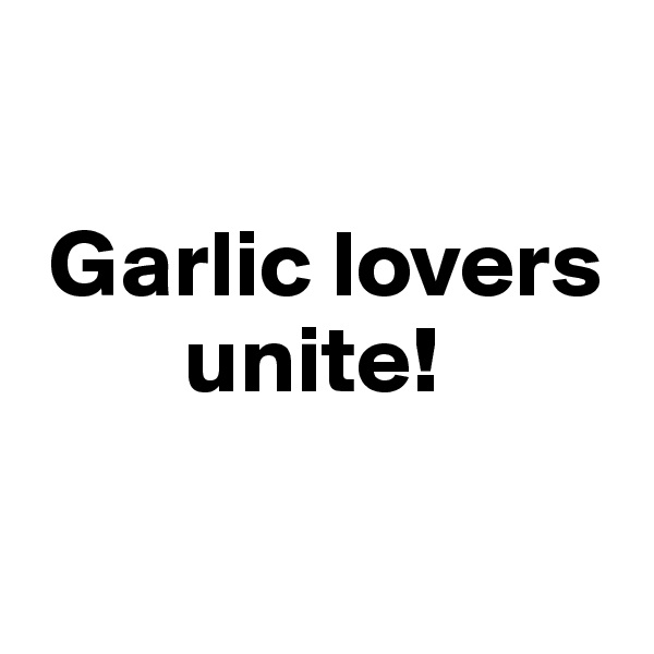 

 Garlic lovers    
        unite!

