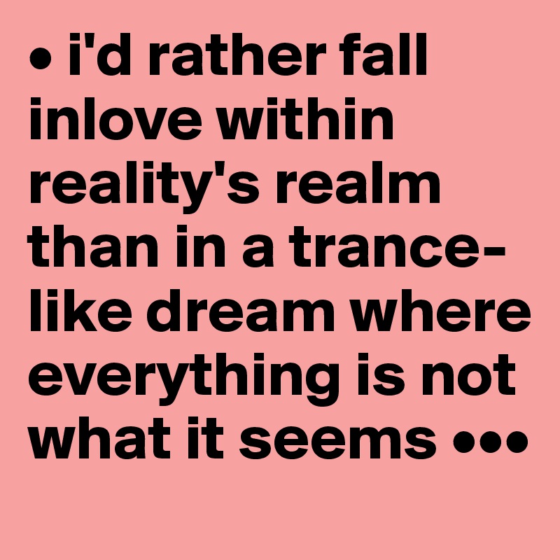 • i'd rather fall inlove within reality's realm than in a trance-like dream where everything is not what it seems •••