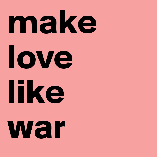 make love 
like 
war